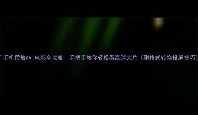 图片 📱手机播放AVI电影全攻略｜手把手教你轻松看高清大片（附格式转换投屏技巧）