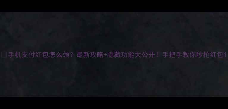 图片 📱手机支付红包怎么领？最新攻略+隐藏功能大公开！手把手教你秒抢红包1