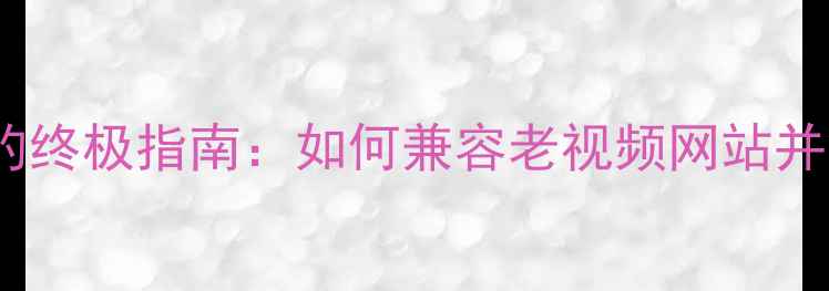 手机支持Flash的终极指南如何兼容老视频网站并解决在线播放问题