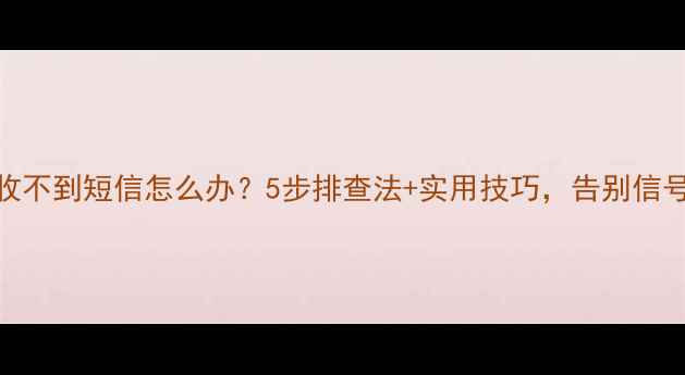 图片 📱手机收不到短信怎么办？5步排查法+实用技巧，告别信号焦虑！