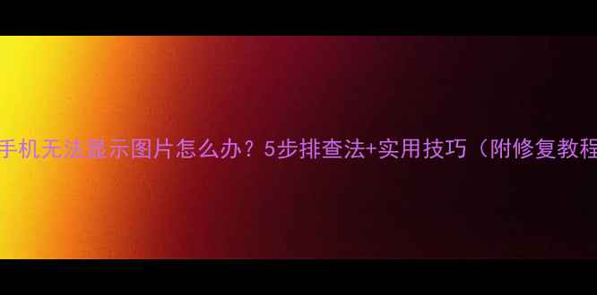 图片 📱手机无法显示图片怎么办？5步排查法+实用技巧（附修复教程）
