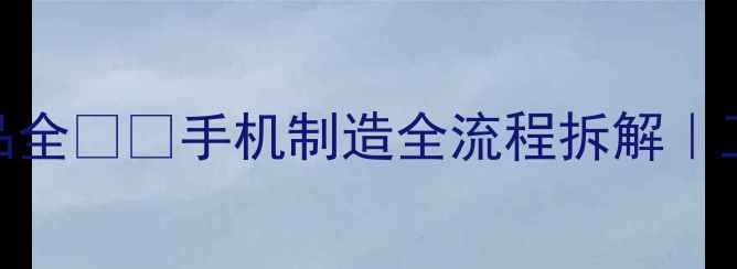 图片 📱手机是怎么做成的？从零件到成品全📱✨手机制造全流程拆解｜工程师亲述生产细节｜附内部机密图