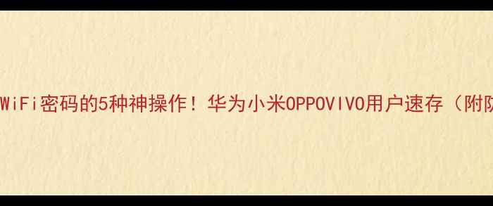 图片 📱手机查看WiFi密码的5种神操作！华为小米OPPOVIVO用户速存（附防坑指南）2