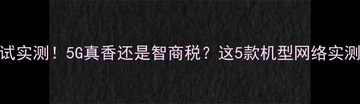 图片 📱手机流量测试实测！5G真香还是智商税？这5款机型网络实测结果太意外！