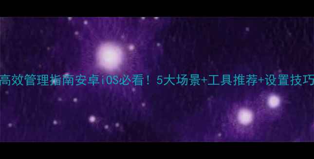 图片 📱手机消息推送高效管理指南安卓iOS必看！5大场景+工具推荐+设置技巧（附图文教程）