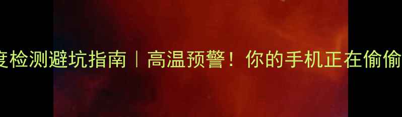 图片 📱手机温度检测避坑指南｜高温预警！你的手机正在偷偷中暑吗？1