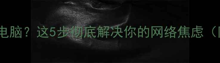 手机热点无法连接电脑这5步彻底解决你的网络焦虑附保姆级图文教程