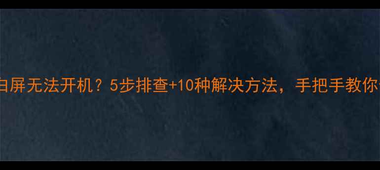 图片 📱手机白屏无法开机？5步排查+10种解决方法，手把手教你修好！2