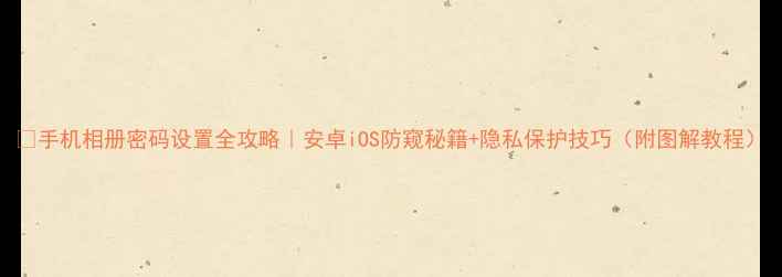 图片 📱手机相册密码设置全攻略｜安卓iOS防窥秘籍+隐私保护技巧（附图解教程）