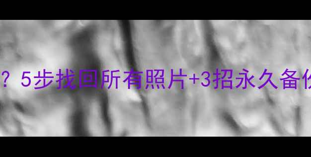 图片 📱手机相册突然消失？5步找回所有照片+3招永久备份！附免费工具清单2