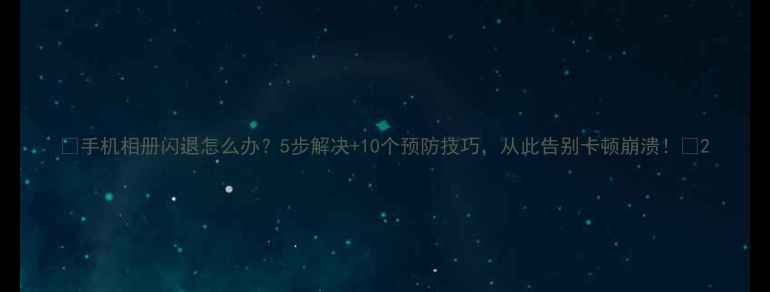 图片 📱手机相册闪退怎么办？5步解决+10个预防技巧，从此告别卡顿崩溃！💥2
