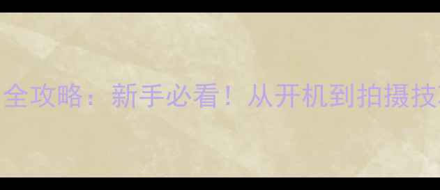 图片 📱手机相机使用全攻略：新手必看！从开机到拍摄技巧的保姆级教程