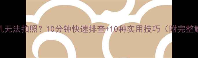 图片 📱手机相机无法拍照？10分钟快速排查+10种实用技巧（附完整解决指南）