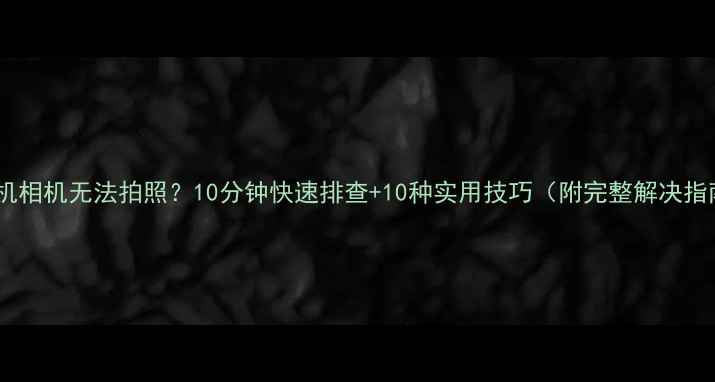 图片 📱手机相机无法拍照？10分钟快速排查+10种实用技巧（附完整解决指南）2