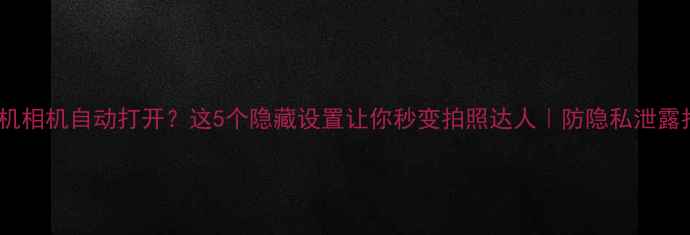 图片 📱手机相机自动打开？这5个隐藏设置让你秒变拍照达人｜防隐私泄露指南2