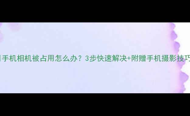 图片 📱手机相机被占用怎么办？3步快速解决+附赠手机摄影技巧1