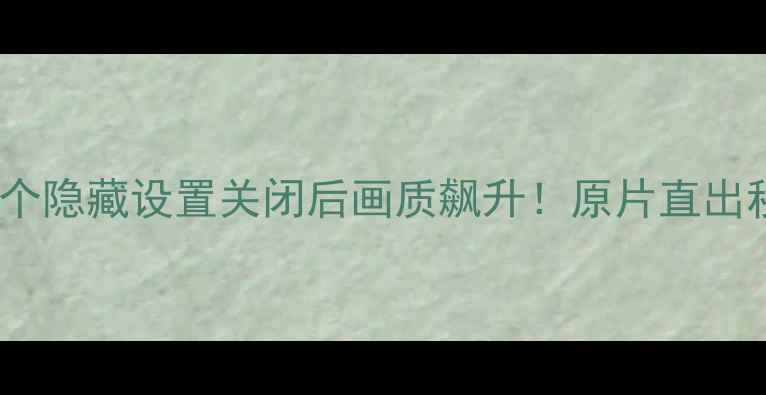 图片 📱手机相机这5个隐藏设置关闭后画质飙升！原片直出秒杀朋友圈📸✨