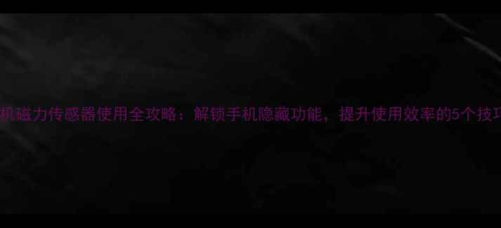 图片 📱手机磁力传感器使用全攻略：解锁手机隐藏功能，提升使用效率的5个技巧！1