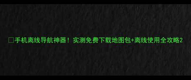 图片 📱手机离线导航神器！实测免费下载地图包+离线使用全攻略2