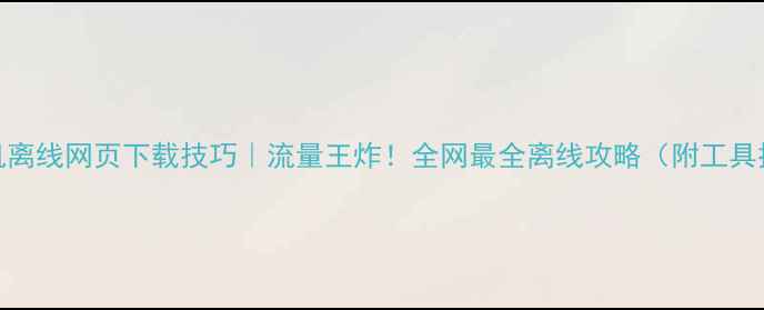 图片 📱手机离线网页下载技巧｜流量王炸！全网最全离线攻略（附工具推荐）