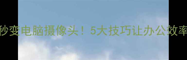 图片 📱手机秒变电脑摄像头！5大技巧让办公效率翻倍💻