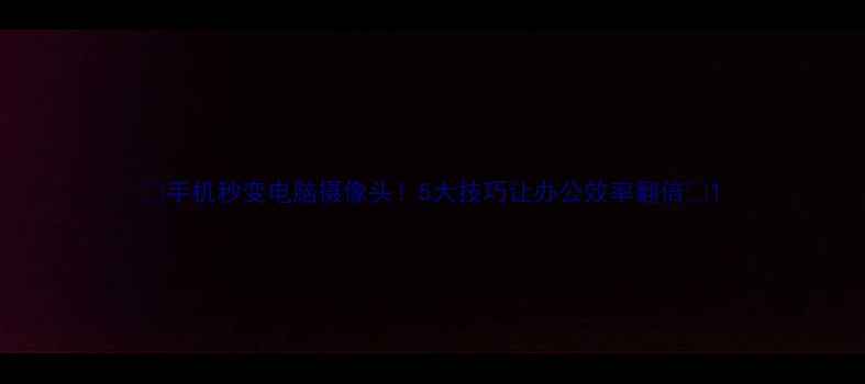 图片 📱手机秒变电脑摄像头！5大技巧让办公效率翻倍💻1