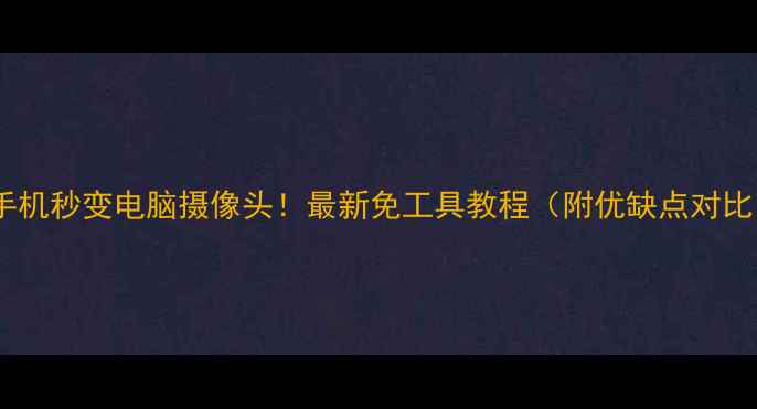 图片 📱手机秒变电脑摄像头！最新免工具教程（附优缺点对比）1