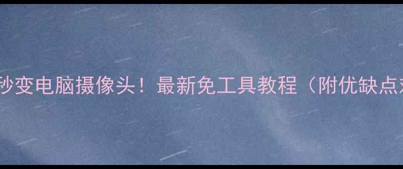 图片 📱手机秒变电脑摄像头！最新免工具教程（附优缺点对比）2