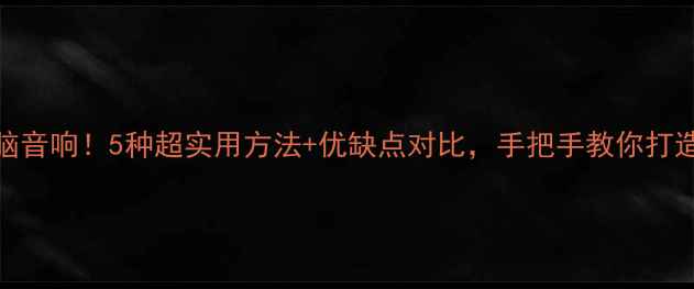 图片 📱手机秒变电脑音响！5种超实用方法+优缺点对比，手把手教你打造移动影音系统