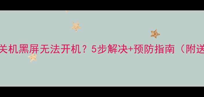 手机突然关机黑屏无法开机5步解决预防指南附送保命清单