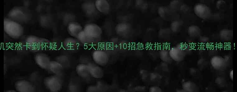 图片 📱手机突然卡到怀疑人生？5大原因+10招急救指南，秒变流畅神器！💻✨