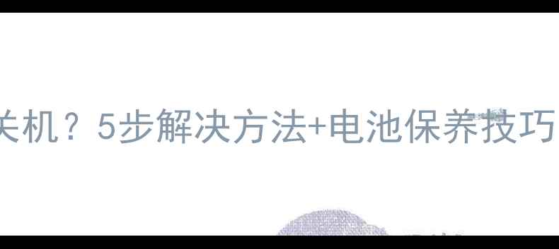 图片 📱手机突然提示关机？5步解决方法+电池保养技巧（附真实测评）1