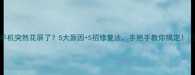 图片 📱手机突然花屏了？5大原因+5招修复法，手把手教你搞定！📱✨