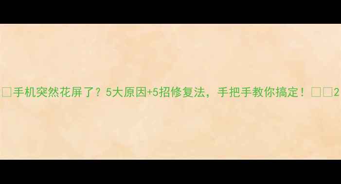 图片 📱手机突然花屏了？5大原因+5招修复法，手把手教你搞定！📱✨2