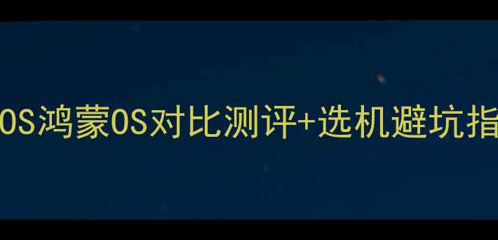 图片 📱手机系统全｜AndroidiOS鸿蒙OS对比测评+选机避坑指南（附系统特性对照表）