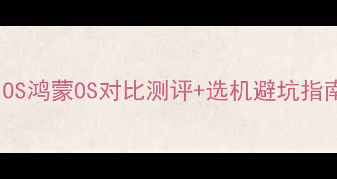 图片 📱手机系统全｜AndroidiOS鸿蒙OS对比测评+选机避坑指南（附系统特性对照表）2