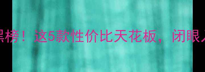 图片 📱手机红黑榜！这5款性价比天花板，闭眼入不踩雷🔥