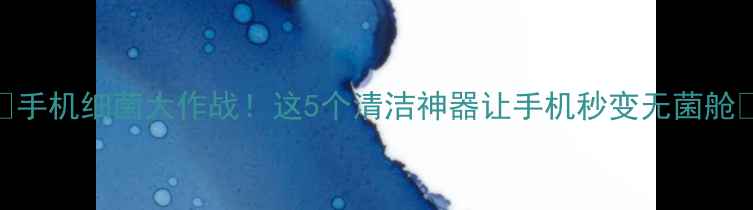 图片 📱手机细菌大作战！这5个清洁神器让手机秒变无菌舱🔥