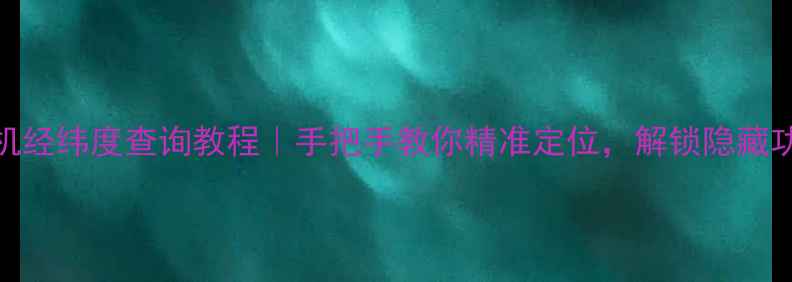 图片 📱手机经纬度查询教程｜手把手教你精准定位，解锁隐藏功能！