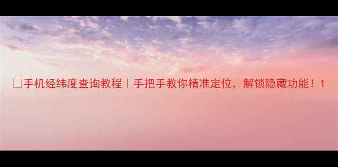 图片 📱手机经纬度查询教程｜手把手教你精准定位，解锁隐藏功能！1