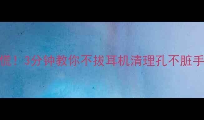 图片 📱手机耳机孔堵塞别慌！3分钟教你不拔耳机清理孔不脏手（附清洁神器推荐）