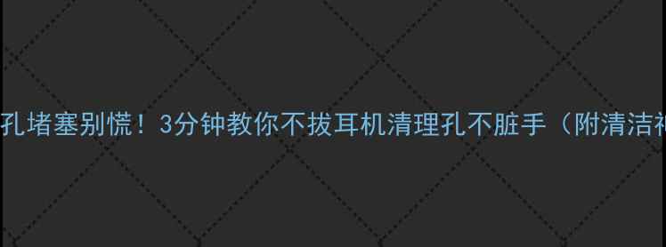 图片 📱手机耳机孔堵塞别慌！3分钟教你不拔耳机清理孔不脏手（附清洁神器推荐）1