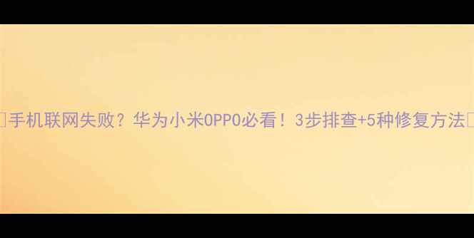 图片 📱手机联网失败？华为小米OPPO必看！3步排查+5种修复方法🔒