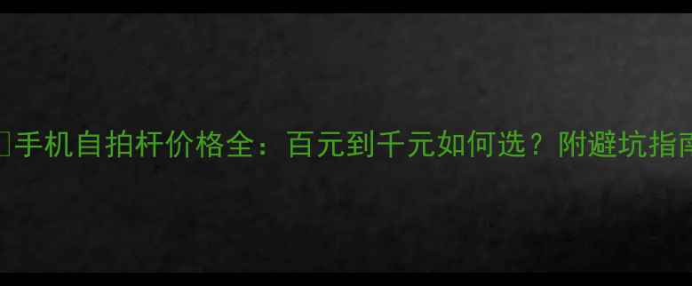 图片 📱手机自拍杆价格全：百元到千元如何选？附避坑指南