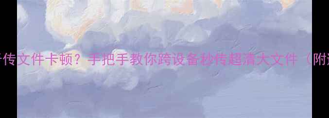 图片 📱手机蓝牙传文件卡顿？手把手教你跨设备秒传超清大文件（附避坑指南）