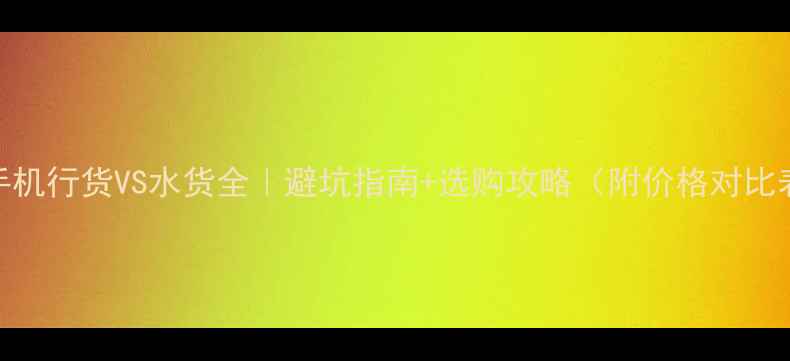 图片 📱手机行货VS水货全｜避坑指南+选购攻略（附价格对比表）