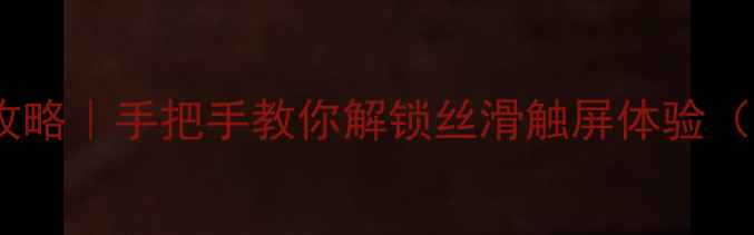 手机触控灵敏度全攻略手把手教你解锁丝滑触屏体验附防误触设置技巧
