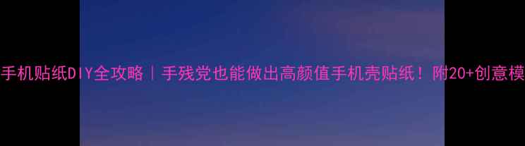 手机贴纸DIY全攻略手残党也能做出高颜值手机壳贴纸附20创意模板