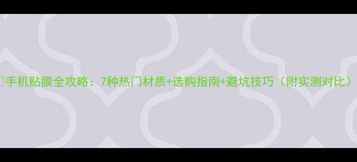 图片 📱手机贴膜全攻略：7种热门材质+选购指南+避坑技巧（附实测对比）2