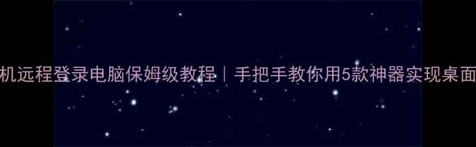 手机远程登录电脑保姆级教程手把手教你用5款神器实现桌面秒控